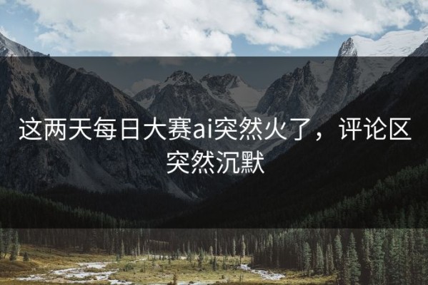 这两天每日大赛ai突然火了，评论区突然沉默