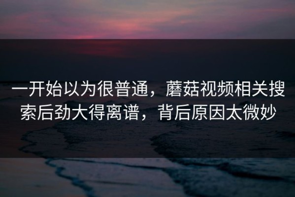 一开始以为很普通，蘑菇视频相关搜索后劲大得离谱，背后原因太微妙