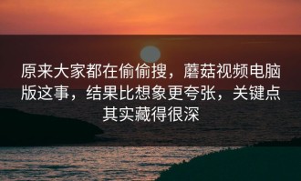原来大家都在偷偷搜，蘑菇视频电脑版这事，结果比想象更夸张，关键点其实藏得很深