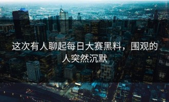 这次有人聊起每日大赛黑料，围观的人突然沉默