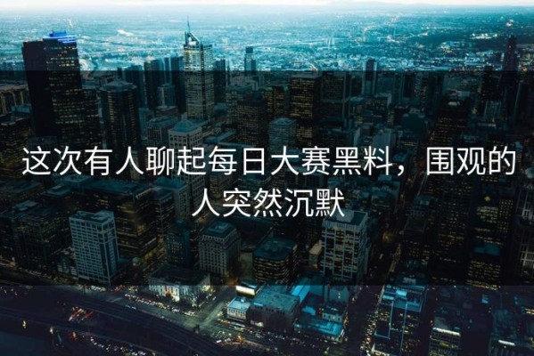 这次有人聊起每日大赛黑料，围观的人突然沉默