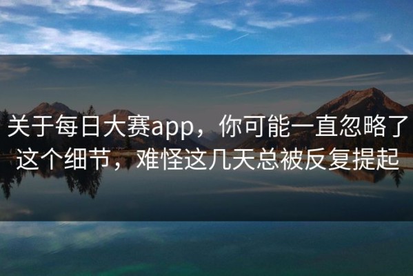 关于每日大赛app，你可能一直忽略了这个细节，难怪这几天总被反复提起
