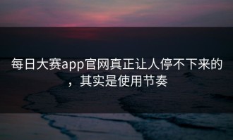 每日大赛app官网真正让人停不下来的，其实是使用节奏
