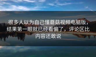 很多人以为自己懂蘑菇视频电脑版，结果第一眼就已经看偏了，评论区比内容还敢说