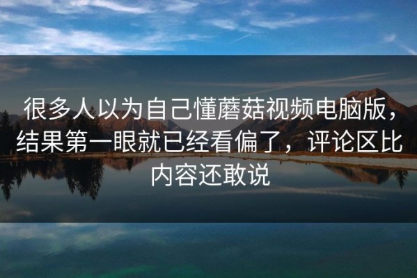 很多人以为自己懂蘑菇视频电脑版，结果第一眼就已经看偏了，评论区比内容还敢说