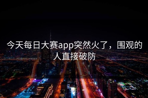 今天每日大赛app突然火了，围观的人直接破防