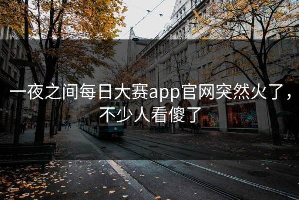 一夜之间每日大赛app官网突然火了，不少人看傻了