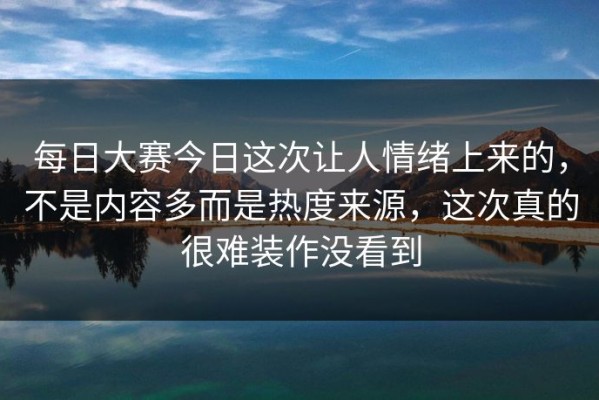 每日大赛今日这次让人情绪上来的，不是内容多而是热度来源，这次真的很难装作没看到