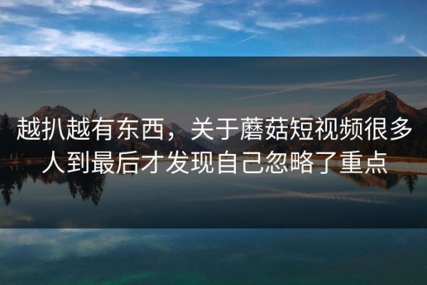 越扒越有东西，关于蘑菇短视频很多人到最后才发现自己忽略了重点