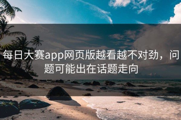 每日大赛app网页版越看越不对劲，问题可能出在话题走向