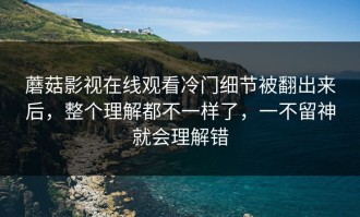 蘑菇影视在线观看冷门细节被翻出来后，整个理解都不一样了，一不留神就会理解错