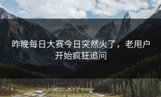 昨晚每日大赛今日突然火了，老用户开始疯狂追问