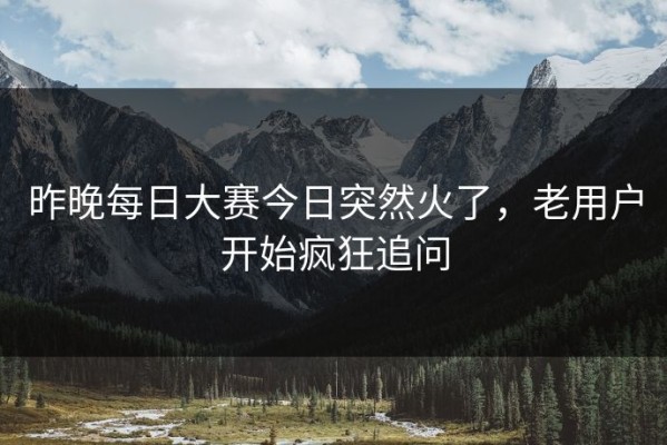 昨晚每日大赛今日突然火了，老用户开始疯狂追问