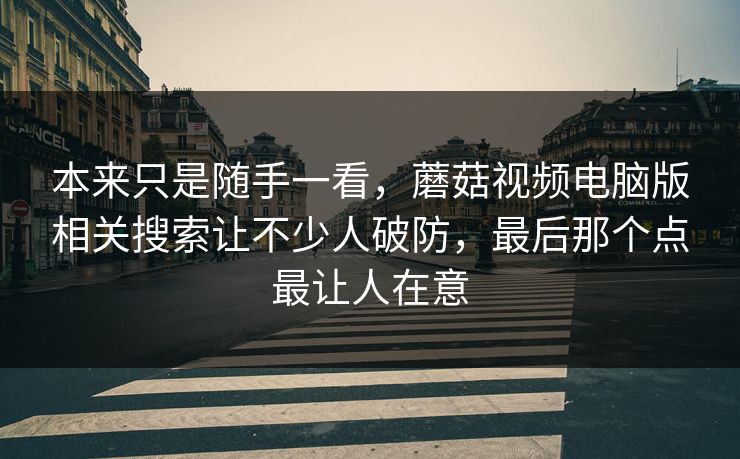 本来只是随手一看，蘑菇视频电脑版相关搜索让不少人破防，最后那个点最让人在意