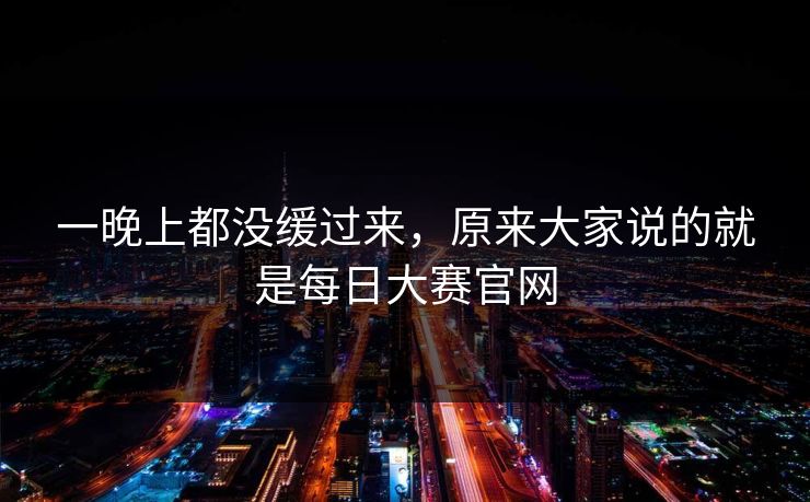 一晚上都没缓过来，原来大家说的就是每日大赛官网