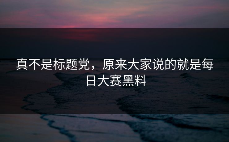 真不是标题党,原来大家说的就是每日大赛黑料 真不是标题党,原来大家说的就是每日大赛黑料