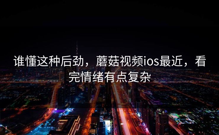 谁懂这种后劲,蘑菇视频ios最近,看完情绪有点复杂 谁懂这种后劲,蘑菇视频ios最近,看完情绪有点复杂