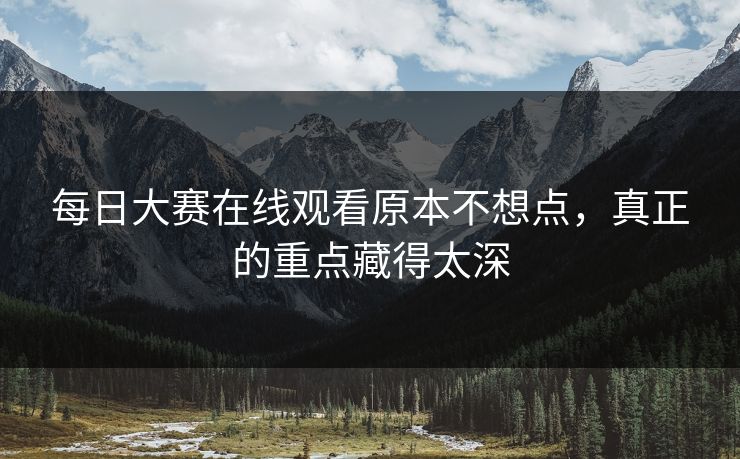 每日大赛在线观看原本不想点,真正的重点藏得太深 每日大赛在线观看原本不想点,真正的重点藏得太深