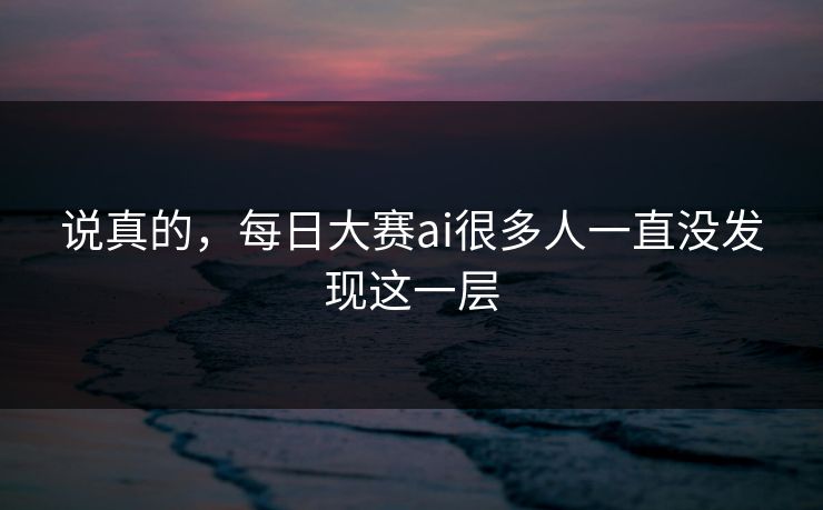 说真的,每日大赛ai很多人一直没发现这一层 说真的,每日大赛ai很多人一直没发现这一层