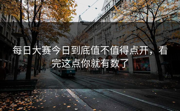 每日大赛今日到底值不值得点开,看完这点你就有数了 每日大赛今日到底值不值得点开,看完这点你就有数了