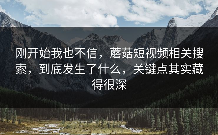 刚开始我也不信,蘑菇短视频相关搜索,到底发生了什么,关键点其实藏得很深 刚开始我也不信,蘑菇短视频相关搜索,到底发生了什么,关键点其实藏得很深