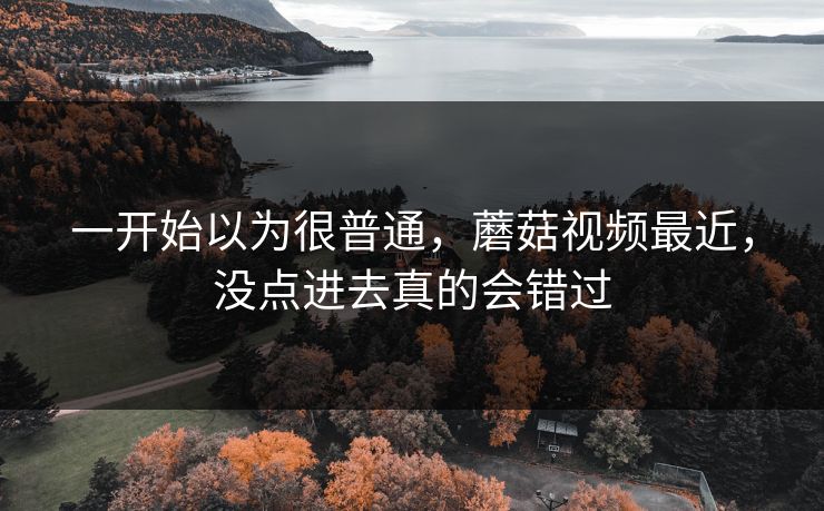 一开始以为很普通,蘑菇视频最近,没点进去真的会错过 一开始以为很普通,蘑菇视频最近,没点进去真的会错过