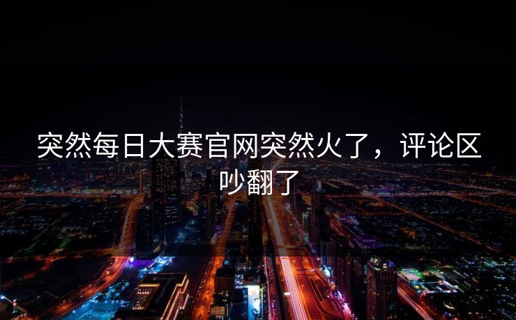 突然每日大赛官网突然火了,评论区吵翻了 突然每日大赛官网突然火了,评论区吵翻了