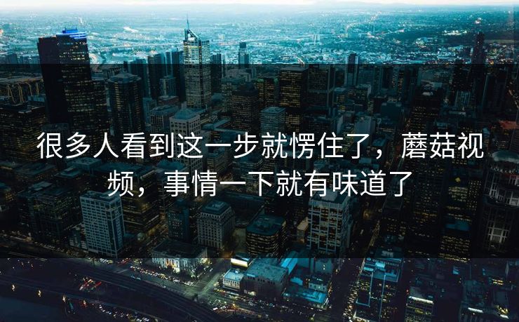 很多人看到这一步就愣住了,蘑菇视频,事情一下就有味道了 很多人看到这一步就愣住了,蘑菇视频,事情一下就有味道了