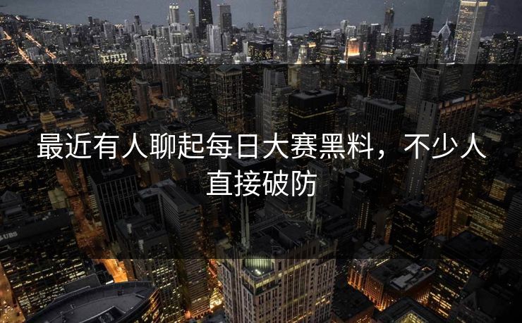 最近有人聊起每日大赛黑料,不少人直接破防 最近有人聊起每日大赛黑料,不少人直接破防