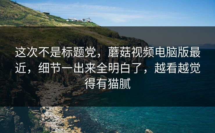 这次不是标题党,蘑菇视频电脑版最近,细节一出来全明白了,越看越觉得有猫腻 这次不是标题党,蘑菇视频电脑版最近,细节一出来全明白了,越看越觉得有猫腻