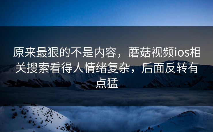 原来最狠的不是内容,蘑菇视频ios相关搜索看得人情绪复杂,后面反转有点猛 原来最狠的不是内容,蘑菇视频ios相关搜索看得人情绪复杂,后面反转有点猛