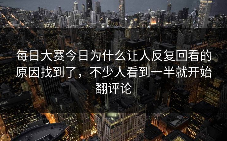 每日大赛今日为什么让人反复回看的原因找到了,不少人看到一半就开始翻评论 每日大赛今日为什么让人反复回看的原因找到了,不少人看到一半就开始翻评论