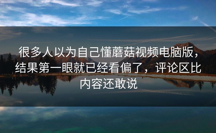 很多人以为自己懂蘑菇视频电脑版,结果第一眼就已经看偏了,评论区比内容还敢说 很多人以为自己懂蘑菇视频电脑版,结果第一眼就已经看偏了,评论区比内容还敢说