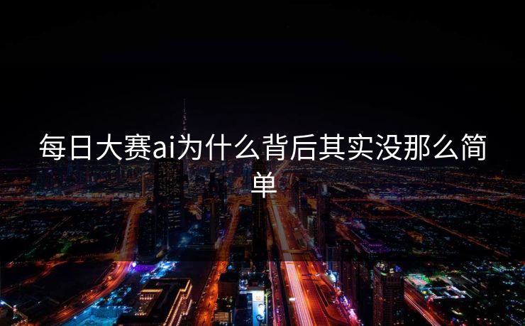 每日大赛ai为什么背后其实没那么简单 每日大赛ai为什么背后其实没那么简单