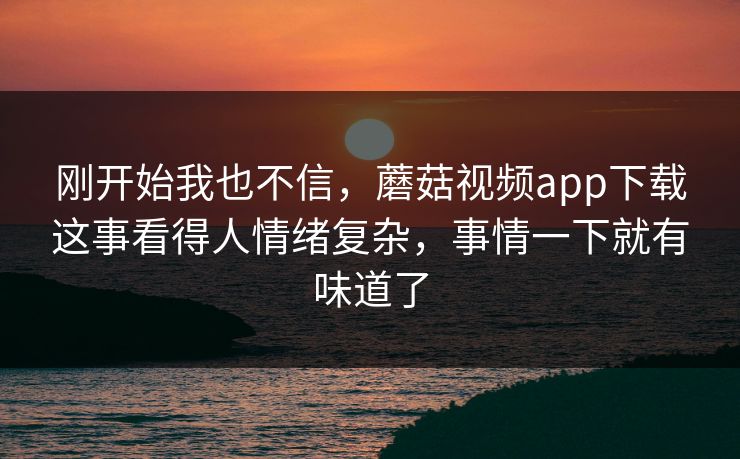 刚开始我也不信，蘑菇视频app下载这事看得人情绪复杂，事情一下就有味道了