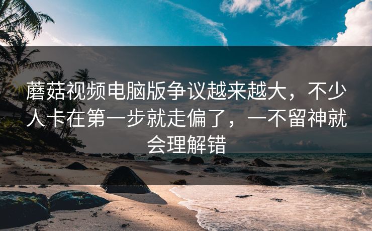 蘑菇视频电脑版争议越来越大,不少人卡在第一步就走偏了,一不留神就会理解错 蘑菇视频电脑版争议越来越大,不少人卡在第一步就走偏了,一不留神就会理解错
