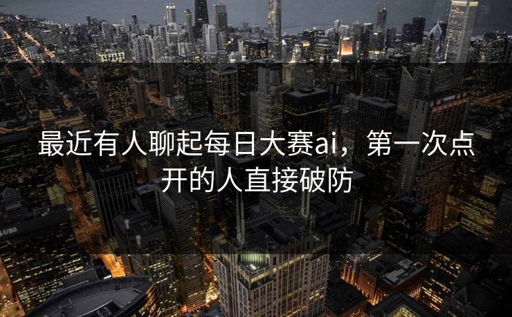 最近有人聊起每日大赛ai,第一次点开的人直接破防 最近有人聊起每日大赛ai,第一次点开的人直接破防