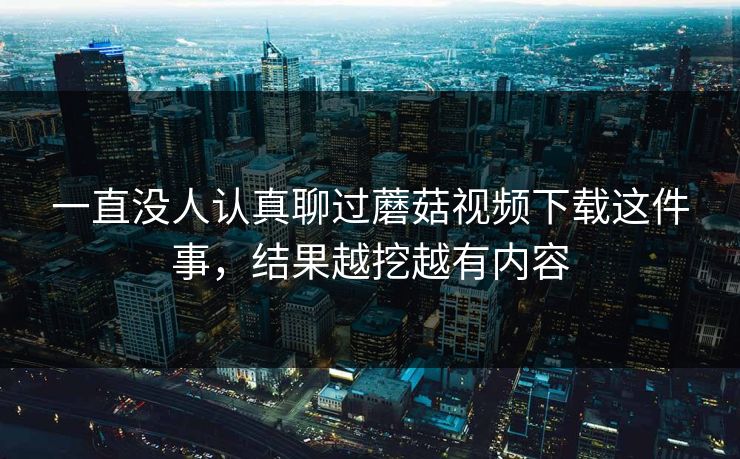一直没人认真聊过蘑菇视频下载这件事,结果越挖越有内容 一直没人认真聊过蘑菇视频下载这件事,结果越挖越有内容