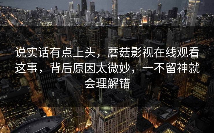 说实话有点上头,蘑菇影视在线观看这事,背后原因太微妙,一不留神就会理解错 说实话有点上头,蘑菇影视在线观看这事,背后原因太微妙,一不留神就会理解错