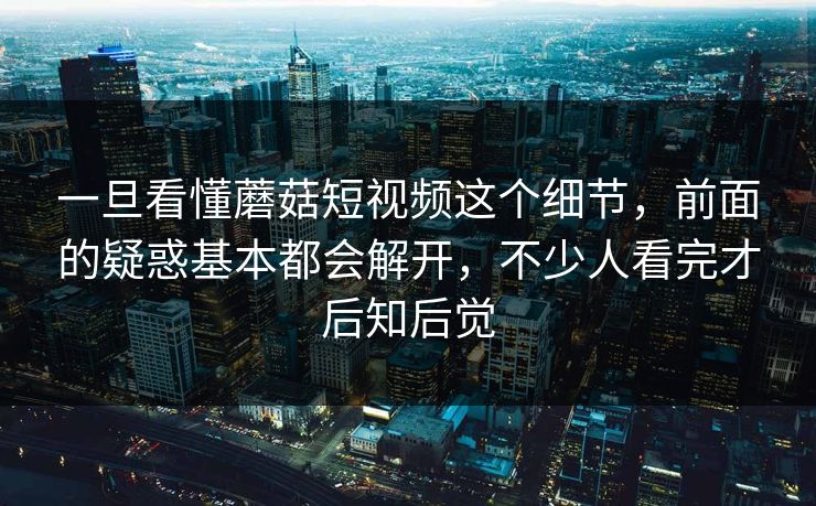 一旦看懂蘑菇短视频这个细节,前面的疑惑基本都会解开,不少人看完才后知后觉 一旦看懂蘑菇短视频这个细节,前面的疑惑基本都会解开,不少人看完才后知后觉