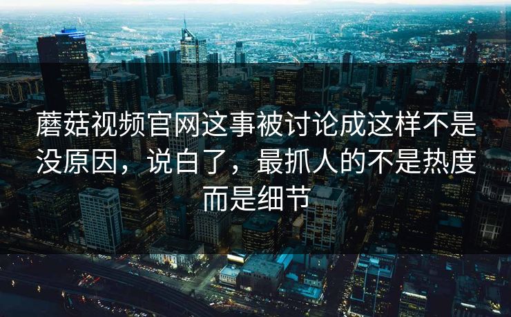 蘑菇视频官网这事被讨论成这样不是没原因,说白了,最抓人的不是热度而是细节 蘑菇视频官网这事被讨论成这样不是没原因,说白了,最抓人的不是热度而是细节