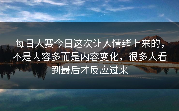 每日大赛今日这次让人情绪上来的,不是内容多而是内容变化,很多人看到最后才反应过来 每日大赛今日这次让人情绪上来的,不是内容多而是内容变化,很多人看到最后才反应过来
