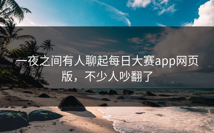一夜之间有人聊起每日大赛app网页版,不少人吵翻了 一夜之间有人聊起每日大赛app网页版,不少人吵翻了