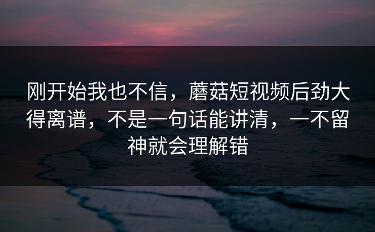 刚开始我也不信,蘑菇短视频后劲大得离谱,不是一句话能讲清,一不留神就会理解错 刚开始我也不信,蘑菇短视频后劲大得离谱,不是一句话能讲清,一不留神就会理解错