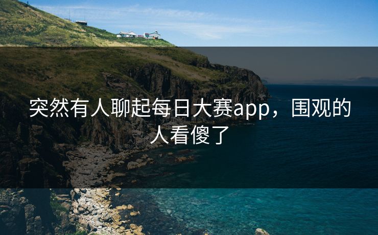 突然有人聊起每日大赛app,围观的人看傻了 突然有人聊起每日大赛app,围观的人看傻了