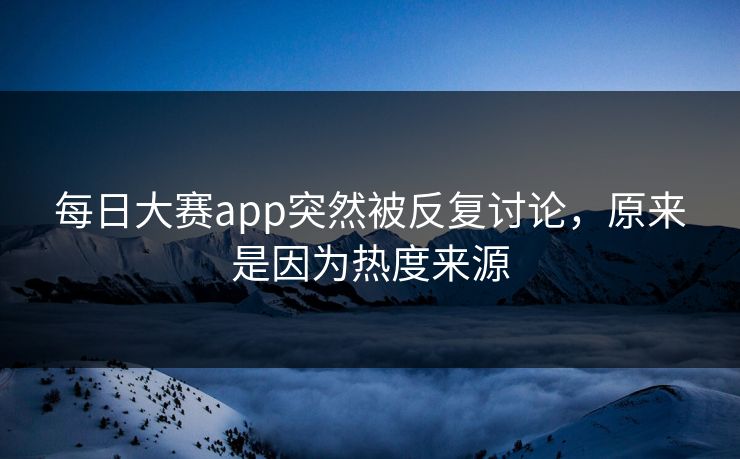 每日大赛app突然被反复讨论,原来是因为热度来源 每日大赛app突然被反复讨论,原来是因为热度来源