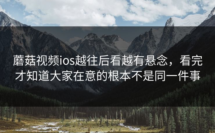 蘑菇视频ios越往后看越有悬念,看完才知道大家在意的根本不是同一件事 蘑菇视频ios越往后看越有悬念,看完才知道大家在意的根本不是同一件事