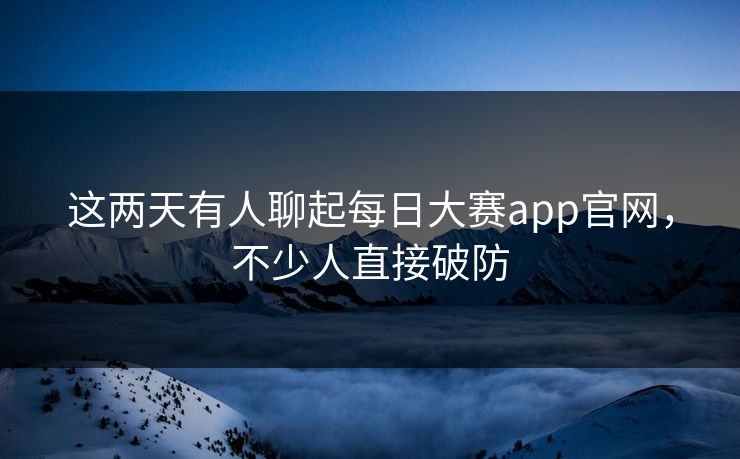 这两天有人聊起每日大赛app官网,不少人直接破防 这两天有人聊起每日大赛app官网,不少人直接破防