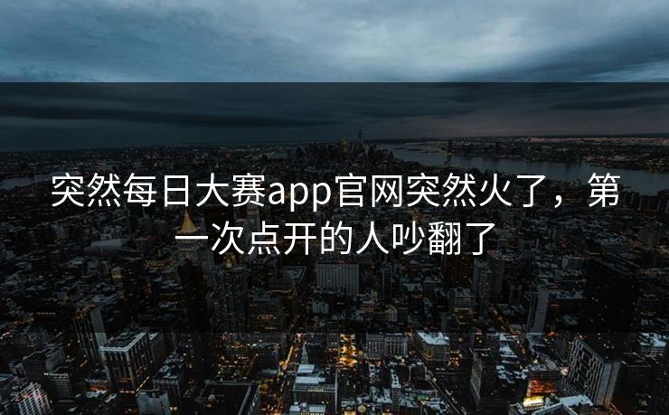 突然每日大赛app官网突然火了,第一次点开的人吵翻了 突然每日大赛app官网突然火了,第一次点开的人吵翻了