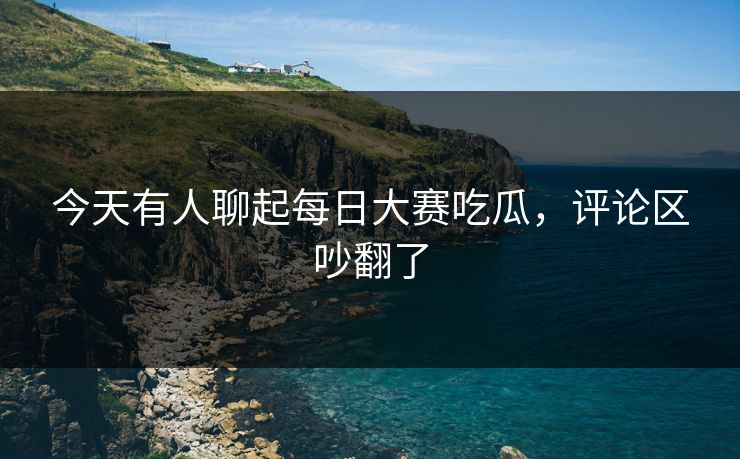 今天有人聊起每日大赛吃瓜,评论区吵翻了 今天有人聊起每日大赛吃瓜,评论区吵翻了